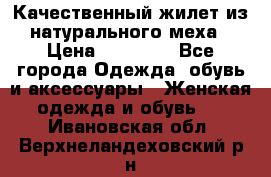 Качественный жилет из натурального меха › Цена ­ 15 000 - Все города Одежда, обувь и аксессуары » Женская одежда и обувь   . Ивановская обл.,Верхнеландеховский р-н